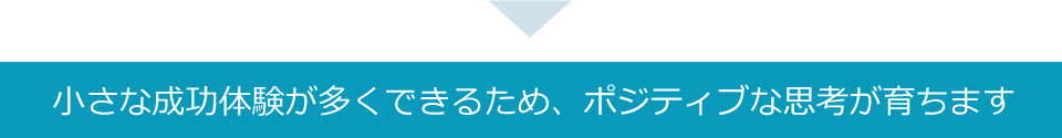 小さな成功体験が多くできるため、ポジティブな思考が育ちます