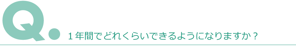 Q.一年間でどれくらいできるようになりますか？
