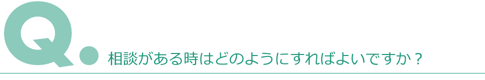 Q.相談がある時はどのようにすればよいですか？